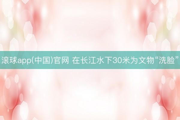 滚球app(中国)官网 在长江水下30米为文物“洗脸”