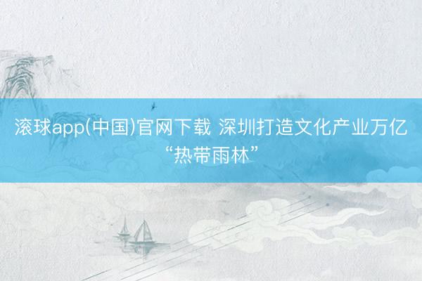 滚球app(中国)官网下载 深圳打造文化产业万亿“热带雨林”