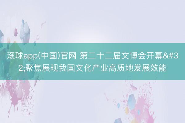 滚球app(中国)官网 第二十二届文博会开幕 聚焦展现我国文化产业高质地发展效能