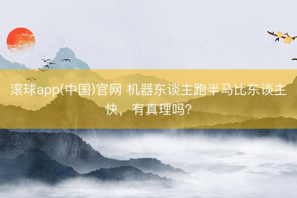 滚球app(中国)官网 机器东谈主跑半马比东谈主快,有真理吗?
