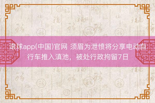 滚球app(中国)官网 须眉为泄愤将分享电动自行车推入滇池,被处行政拘留7日