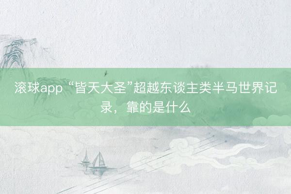 滚球app “皆天大圣”超越东谈主类半马世界记录,靠的是什么