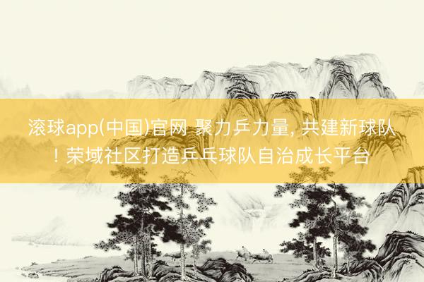 滚球app(中国)官网 聚力乒力量， 共建新球队! 荣域社区打造乒乓球队自治成长平台
