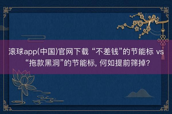 滚球app(中国)官网下载 “不差钱”的节能标 vs “拖款黑洞”的节能标， 何如提前筛掉?