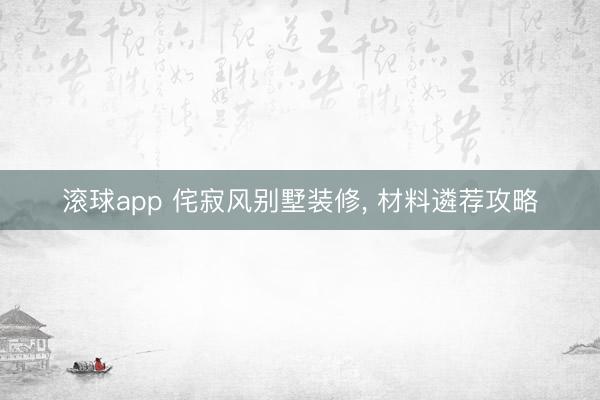 滚球app 侘寂风别墅装修, 材料遴荐攻略