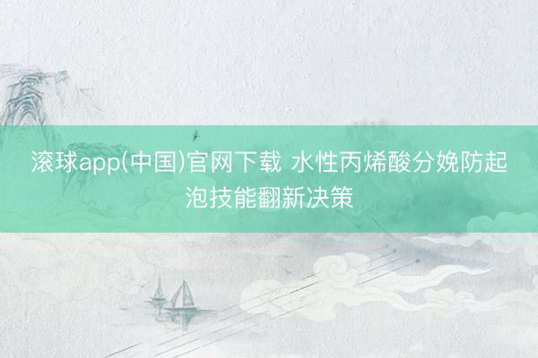 滚球app(中国)官网下载 水性丙烯酸分娩防起泡技能翻新决策