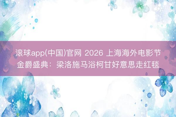 滚球app(中国)官网 2026 上海海外电影节金爵盛典：梁洛施马浴柯甘好意思走红毯