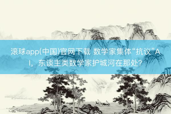 滚球app(中国)官网下载 数学家集体“抗议”AI，东谈主类数学家护城河在那处？