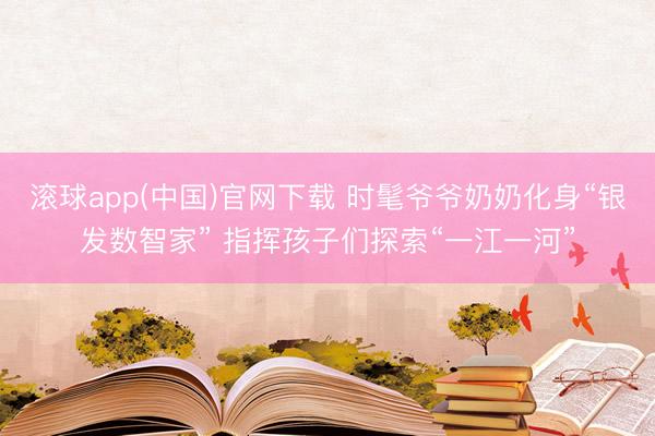 滚球app(中国)官网下载 时髦爷爷奶奶化身“银发数智家” 指挥孩子们探索“一江一河”