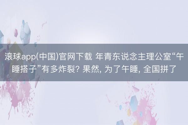 滚球app(中国)官网下载 年青东说念主理公室“午睡搭子”有多炸裂? 果然， 为了午睡， 全国拼了