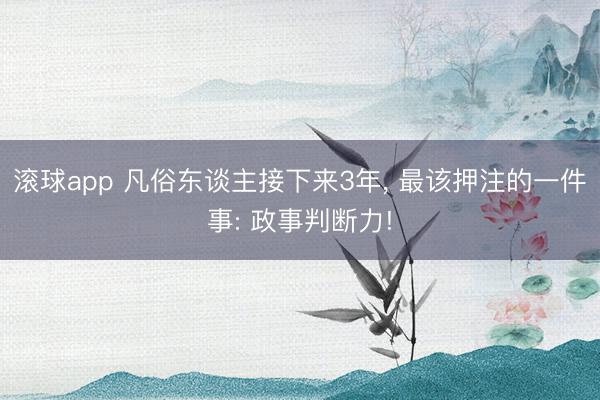 滚球app 凡俗东谈主接下来3年， 最该押注的一件事: 政事判断力!