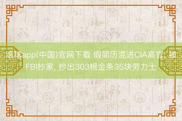 滚球app(中国)官网下载 假简历混进CIA高官， 被FBI抄家， 抄出303根金条35块劳力士