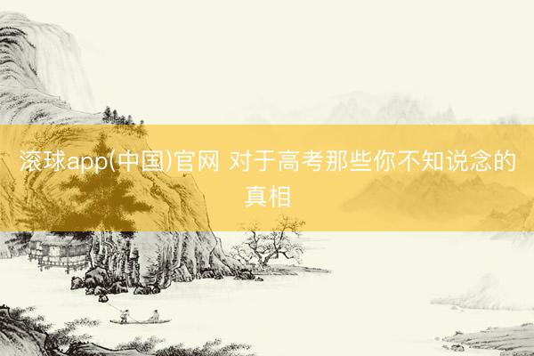 滚球app(中国)官网 对于高考那些你不知说念的真相