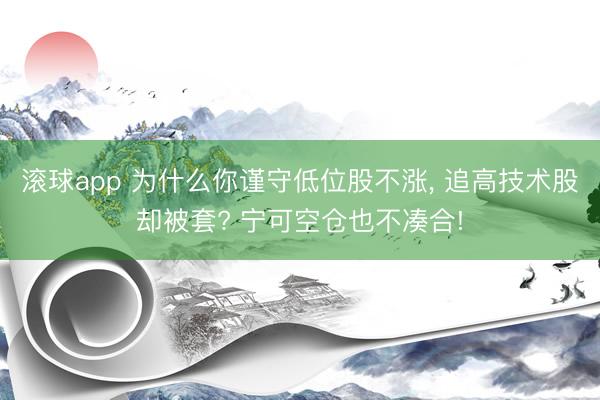 滚球app 为什么你谨守低位股不涨， 追高技术股却被套? 宁可空仓也不凑合!