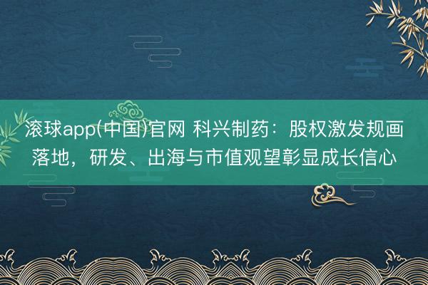 滚球app(中国)官网 科兴制药：股权激发规画落地，研发、出海与市值观望彰显成长信心