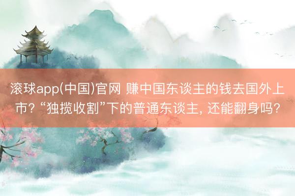 滚球app(中国)官网 赚中国东谈主的钱去国外上市? “独揽收割”下的普通东谈主， 还能翻身吗?