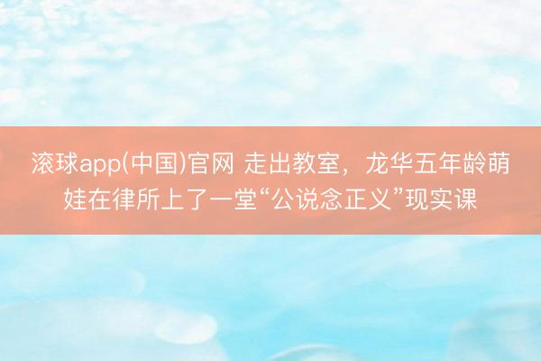滚球app(中国)官网 走出教室,龙华五年龄萌娃在律所上了一堂“公说念正义”现实课