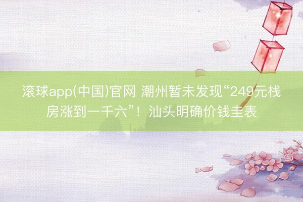 滚球app(中国)官网 潮州暂未发现“249元栈房涨到一千六”！汕头明确价钱圭表