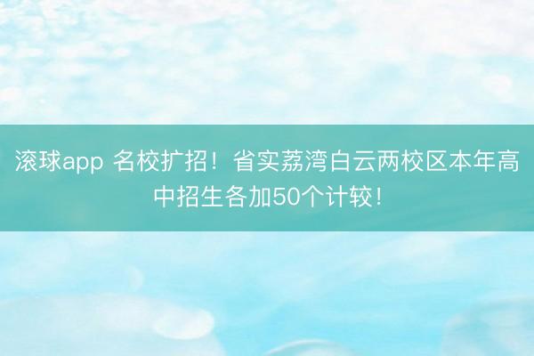 滚球app 名校扩招！省实荔湾白云两校区本年高中招生各加50个计较！