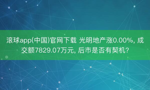 滚球app(中国)官网下载 光明地产涨0.00%, 成交额7829.07万元, 后市是否有契机?