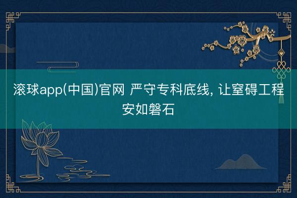 滚球app(中国)官网 严守专科底线， 让窒碍工程安如磐石