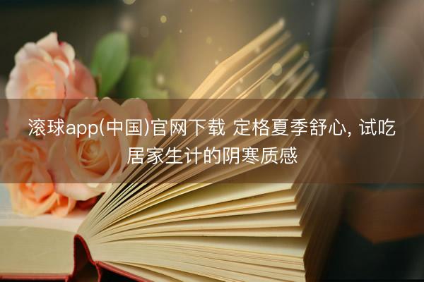 滚球app(中国)官网下载 定格夏季舒心, 试吃居家生计的阴寒质感