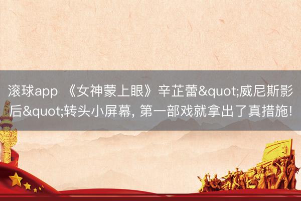 滚球app 《女神蒙上眼》辛芷蕾"威尼斯影后"转头小屏幕， 第一部戏就拿出了真措施!