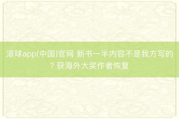 滚球app(中国)官网 新书一半内容不是我方写的? 获海外大奖作者恢复