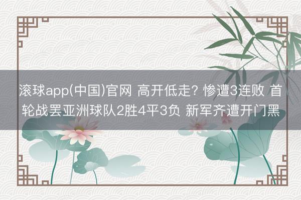 滚球app(中国)官网 高开低走? 惨遭3连败 首轮战罢亚洲球队2胜4平3负 新军齐遭开门黑